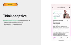 Think adaptive
NavigationSuiteScaffold shows Navigation bar
•if the width or height is compact or
•if the device is in tabletop posture
Section 3
 