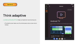 Think adaptive
ListDetailPaneScaffold helps us implement canonical layouts.
•The detail screen takes over the whole space when screen size is
limited.
Section 3
 
