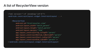 A list of RecyclerView version
<?xml version="1.0" encoding="utf-8"?>
<androidx.constraintlayout.widget.ConstraintLayout ...>
<RecyclerView
android:id="@+id/recycler_view"
android:layout_width="match_parent"
android:layout_height="match_parent"
android:layout_margin="16dp"
app:layout_constraintTop_toTopOf="parent"
app:layout_constraintBottom_toBottomOf="parent"
app:layout_constraintStart_toStartOf="parent"
app:layout_constraintEnd_toEndOf="parent"/>
</androidx.constraintlayout.widget.ConstraintLayout>
 