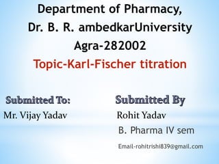 Department of Pharmacy,
Dr. B. R. ambedkarUniversity
Agra-282002
Topic-Karl-Fischer titration
Mr. Vijay Yadav Rohit Yadav
B. Pharma IV sem
Email-rohitrishi839@gmail.com
 