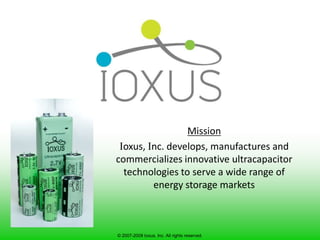 Mission Ioxus, Inc. develops, manufactures and commercializes innovative ultracapacitor technologies to serve a wide range of           energy storage markets © 2007-2009 Ioxus, Inc. All rights reserved. 