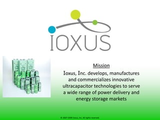 Mission Ioxus, Inc. develops, manufactures and commercializes innovative ultracapacitor technologies to serve a wide range of power delivery and energy storage markets © 2007-2009 Ioxus, Inc. All rights reserved. 