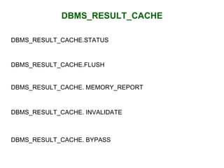 DBMS_RESULT_CACHE
DBMS_RESULT_CACHE.STATUS
DBMS_RESULT_CACHE.FLUSH
DBMS_RESULT_CACHE. MEMORY_REPORT
DBMS_RESULT_CACHE. INVALIDATE
DBMS_RESULT_CACHE. BYPASS
 