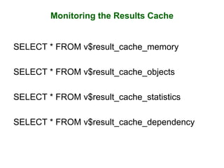 Monitoring the Results Cache
SELECT * FROM v$result_cache_memory
SELECT * FROM v$result_cache_objects
SELECT * FROM v$result_cache_statistics
SELECT * FROM v$result_cache_dependency
 