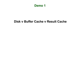 Demo 1
Disk v Buffer Cache v Result Cache
 