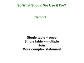 So What Should We Use it For?
Demo 2
Single table – once
Single table – multiple
Join
More complex statement
 