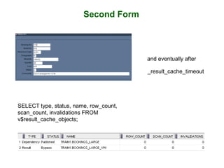 Second Form
SELECT type, status, name, row_count,
scan_count, invalidations FROM
v$result_cache_objects;
and eventually after
_result_cache_timeout
 