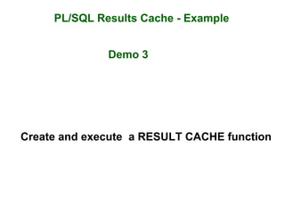 PL/SQL Results Cache - Example
Demo 3
Create and execute a RESULT CACHE function
 