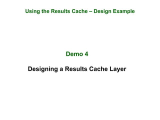 Using the Results Cache – Design Example
Demo 4
Designing a Results Cache Layer
 