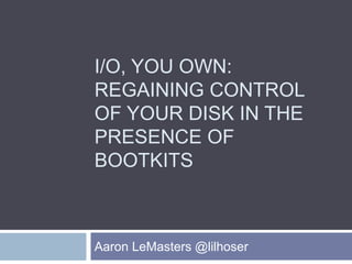 I/O, YOU OWN:
REGAINING CONTROL
OF YOUR DISK IN THE
PRESENCE OF
BOOTKITS



Aaron LeMasters @lilhoser
 