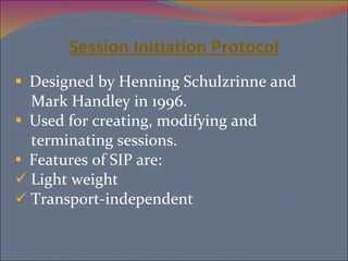 Session   Initiation   Protocol Designed by Henning Schulzrinne and  Mark Handley in 1996. Used for creating, modifying and terminating sessions. Features of SIP are:  Light weight Transport-independent  