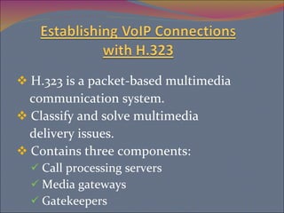 H.323 is a packet-based multimedia communication system. Classify and solve multimedia delivery issues. Contains three components: Call processing servers Media gateways Gatekeepers  