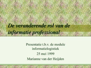De veranderende rol van de informatie professional Presentatie t.b.v. de module informatielogistiek 25 mei 1999 Marianne van der Heijden 