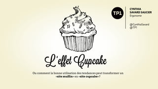 Conférence présentée
le 25 Octobre 2012.
                                                                                        CYNTHIA
                                                                                        SAVARD SAUCIER
                                                                                        Ergonome


                                                                                        @CynthiaSavard
                                                                                        @TP1




                              L ‘effet Cupcake
                       Ou comment la bonne utilisation des tendances peut transformer
                                 un « site muffin » en « site cupcake »?
 