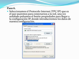 Paso 6.
 Seleccionamos el Protocolo Internet (TPC/IP) que es
  el que usaremos para conectarnos a la red, una vez
  señal...