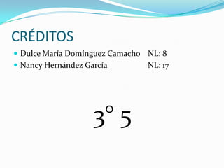 CRÉDITOS
 Dulce María Domínguez Camacho NL: 8
 Nancy Hernández García        NL: 17




                    3° 5
 
