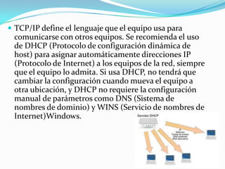  TCP/IP define el lenguaje que el equipo usa para
 comunicarse con otros equipos. Se recomienda el uso
 de DHCP (Protocol...