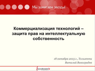 Коммерциализация технологий –
защита прав на интеллектуальную
собственность

18 октября 2013 г., Тольятти
Виталий Виноградов

 