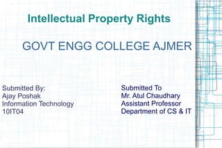 Intellectual Property Rights
GOVT ENGG COLLEGE AJMER
Submitted To
Mr. Atul Chaudhary
Assistant Professor
Department of CS & IT
Submitted By:
Ajay Poshak
Information Technology
10IT04
 