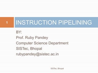 BY:
Prof. Ruby Pandey
Computer Science Department
SISTec, Bhopal
rubypandey@sistec.ac.in
INSTRUCTION PIPELINING1
SISTec, Bhopal
 