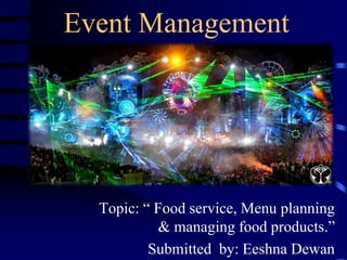 Event Management
Topic: “ Food service, Menu planning
& managing food products.”
Submitted by: Eeshna Dewan1
 