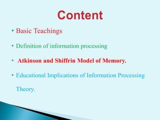 Basic Teachings
 Definition of information processing
 Atkinson and Shiffrin Model of Memory.
 Educational Implications of Information Processing
Theory.
 
