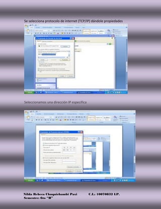 Nilda Rebeca Chuquichambi Paxi C.I.: 10070832 LP.
Semestre: 6to “B”
Se selecciona protocolo de internet (TCP/IP) dándole propiedades
Seleccionamos una dirección IP especifica
 