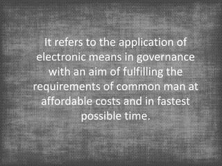 It refers to the application of
electronic means in governance
with an aim of fulfilling the
requirements of common man at
affordable costs and in fastest
possible time.
 