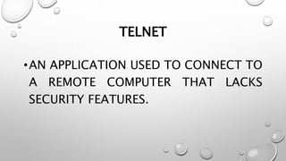 TELNET
•AN APPLICATION USED TO CONNECT TO
A REMOTE COMPUTER THAT LACKS
SECURITY FEATURES.
 