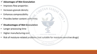 ✓ Advantages of Wet Granulation
• Improves flow properties
• Increases granule density
• Enhances compressibility
• Provides better content uniformity
✓ Disadvantages of Wet Granulation
• Longer processing time
• Higher manufacturing cost
• Risk of moisture-related problems (not suitable for moisture-sensitive drugs)
 