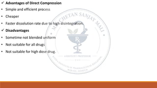 ✓ Advantages of Direct Compression
• Simple and efficient process
• Cheaper
• Faster dissolution rate due to high disintegration.
✓ Disadvantages
• Sometime not blended uniform
• Not suitable for all drugs
• Not suitable for high dose drug.
 