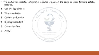 • The evaluation tests for soft gelatin capsules are almost the same as those for hard gelatin
capsules.
1. General appearance
2. Weight variation
3. Content uniformity
4. Disintegration Test
5. Dissolution Test
6. Assay
 