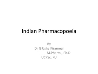 Indian Pharmacopoeia
By
Dr G Usha Kiranmai
M.Pharm., Ph.D
UCPSc, KU
 