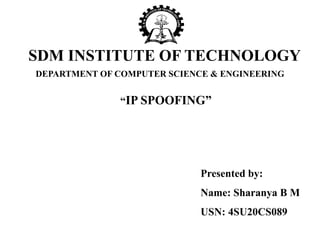 DEPARTMENT OF COMPUTER SCIENCE & ENGINEERING
“IP SPOOFING”
SDM INSTITUTE OF TECHNOLOGY
Presented by:
Name: Sharanya B M
USN: 4SU20CS089
 
