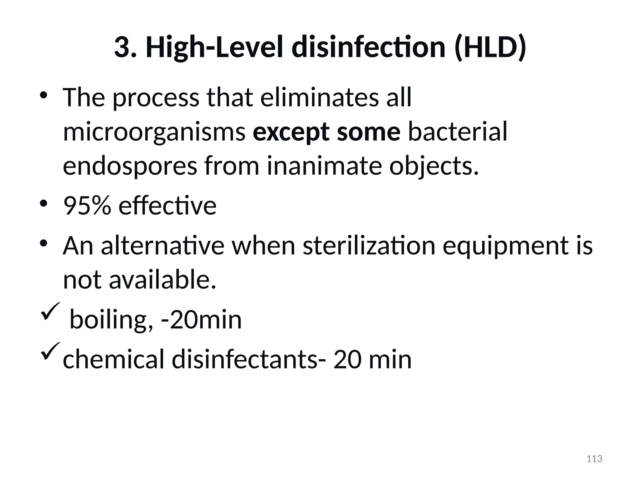 113
3. High-Level disinfection (HLD)
• The process that eliminates all
microorganisms except some bacterial
endospores from inanimate objects.
• 95% effective
• An alternative when sterilization equipment is
not available.
 boiling, -20min
chemical disinfectants- 20 min
 