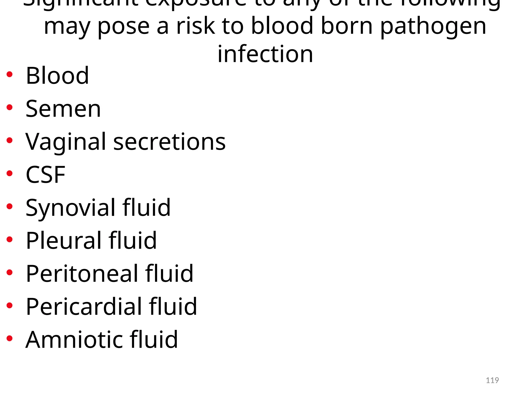 119
Significant exposure to any of the following
may pose a risk to blood born pathogen
infection
• Blood
• Semen
• Vaginal secretions
• CSF
• Synovial fluid
• Pleural fluid
• Peritoneal fluid
• Pericardial fluid
• Amniotic fluid
 