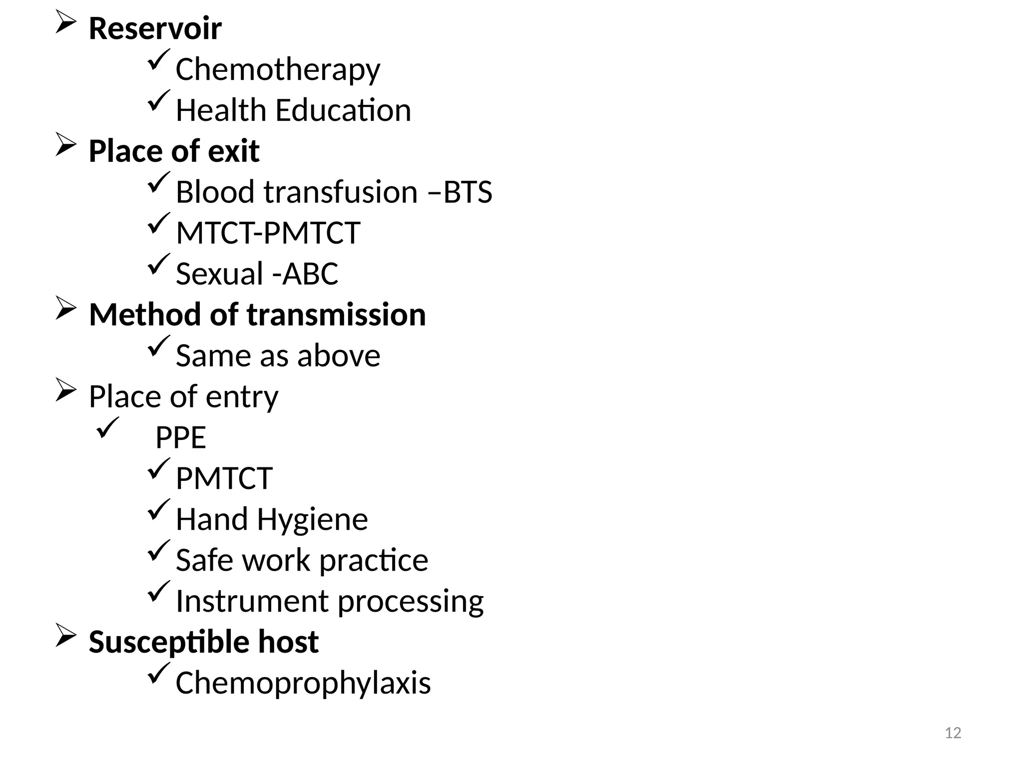12
 Reservoir
Chemotherapy
Health Education
 Place of exit
Blood transfusion –BTS
MTCT-PMTCT
Sexual -ABC
 Method of transmission
Same as above
 Place of entry
 PPE
PMTCT
Hand Hygiene
Safe work practice
Instrument processing
 Susceptible host
Chemoprophylaxis
 