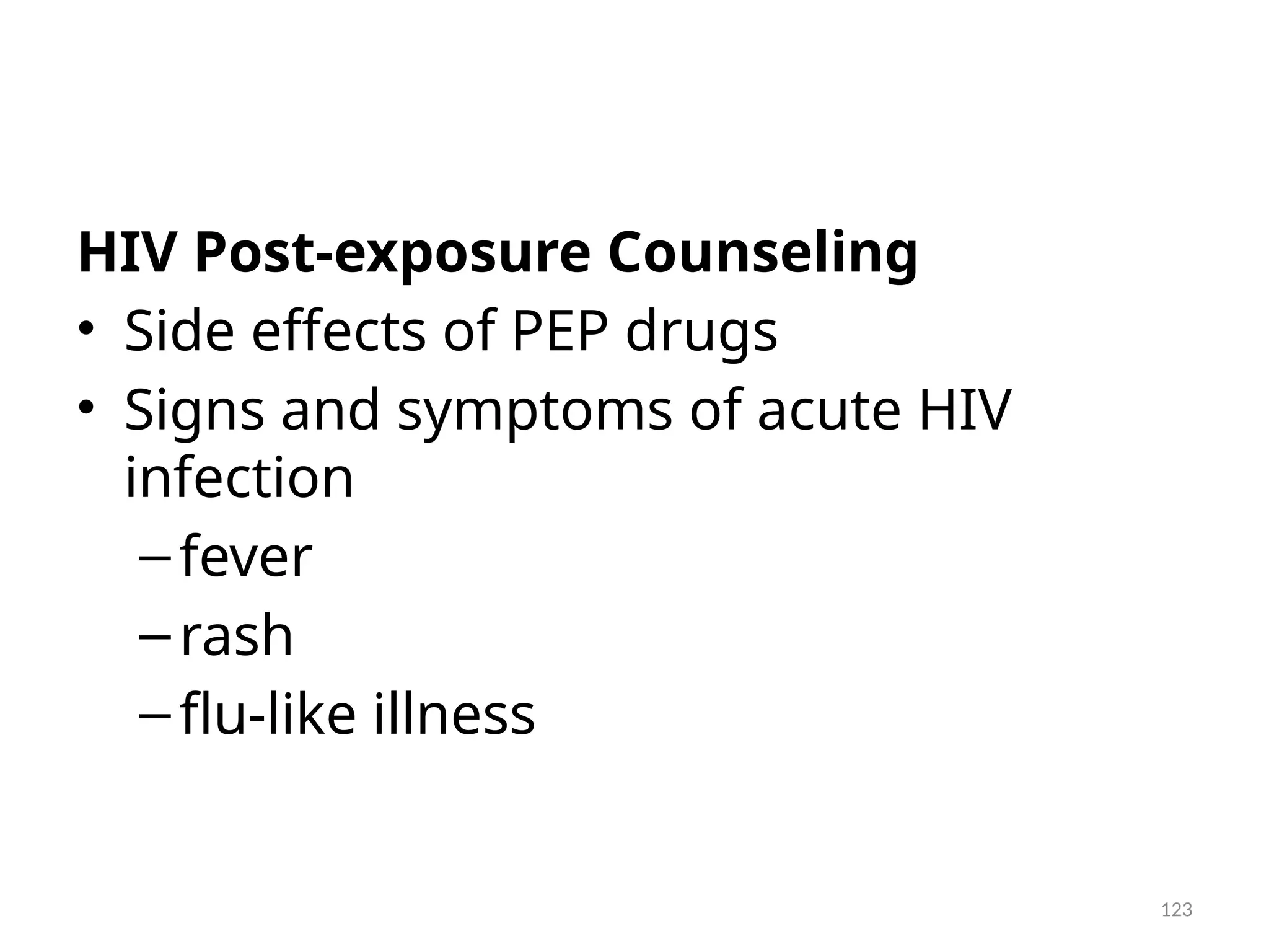 123
HIV Post-exposure Counseling
• Side effects of PEP drugs
• Signs and symptoms of acute HIV
infection
–fever
–rash
–flu-like illness
 