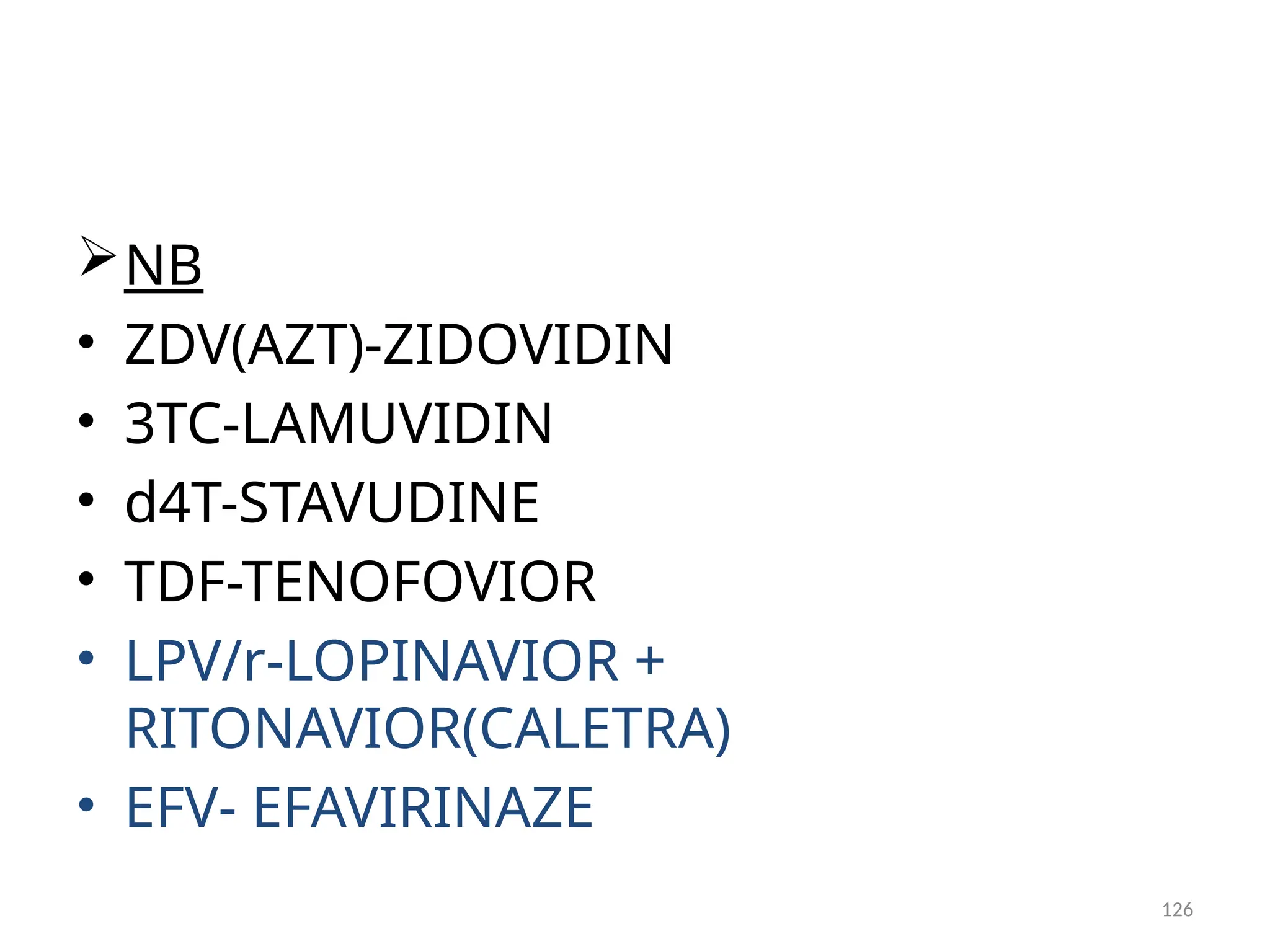 126
NB
• ZDV(AZT)-ZIDOVIDIN
• 3TC-LAMUVIDIN
• d4T-STAVUDINE
• TDF-TENOFOVIOR
• LPV/r-LOPINAVIOR +
RITONAVIOR(CALETRA)
• EFV- EFAVIRINAZE
 
