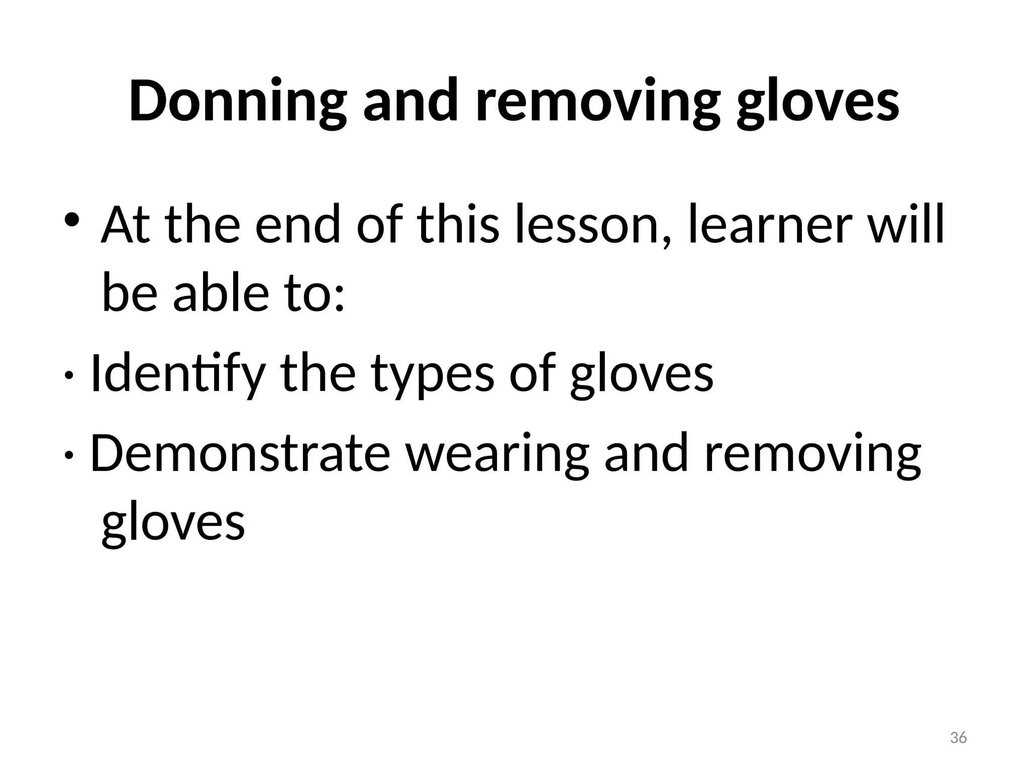 36
Donning and removing gloves
• At the end of this lesson, learner will
be able to:
· Identify the types of gloves
· Demonstrate wearing and removing
gloves
 