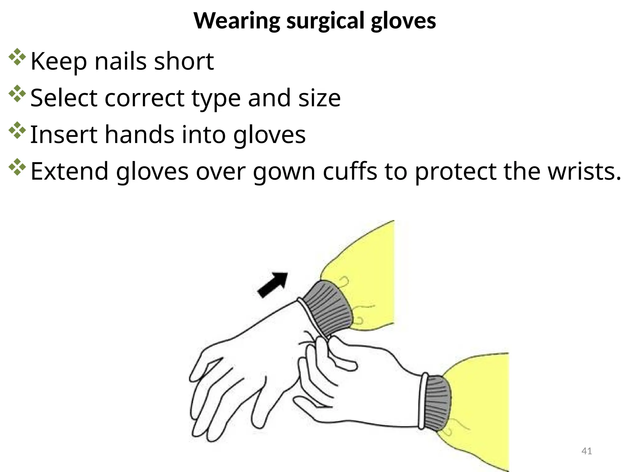 41
Wearing surgical gloves
Keep nails short
Select correct type and size
Insert hands into gloves
Extend gloves over gown cuffs to protect the wrists.
 