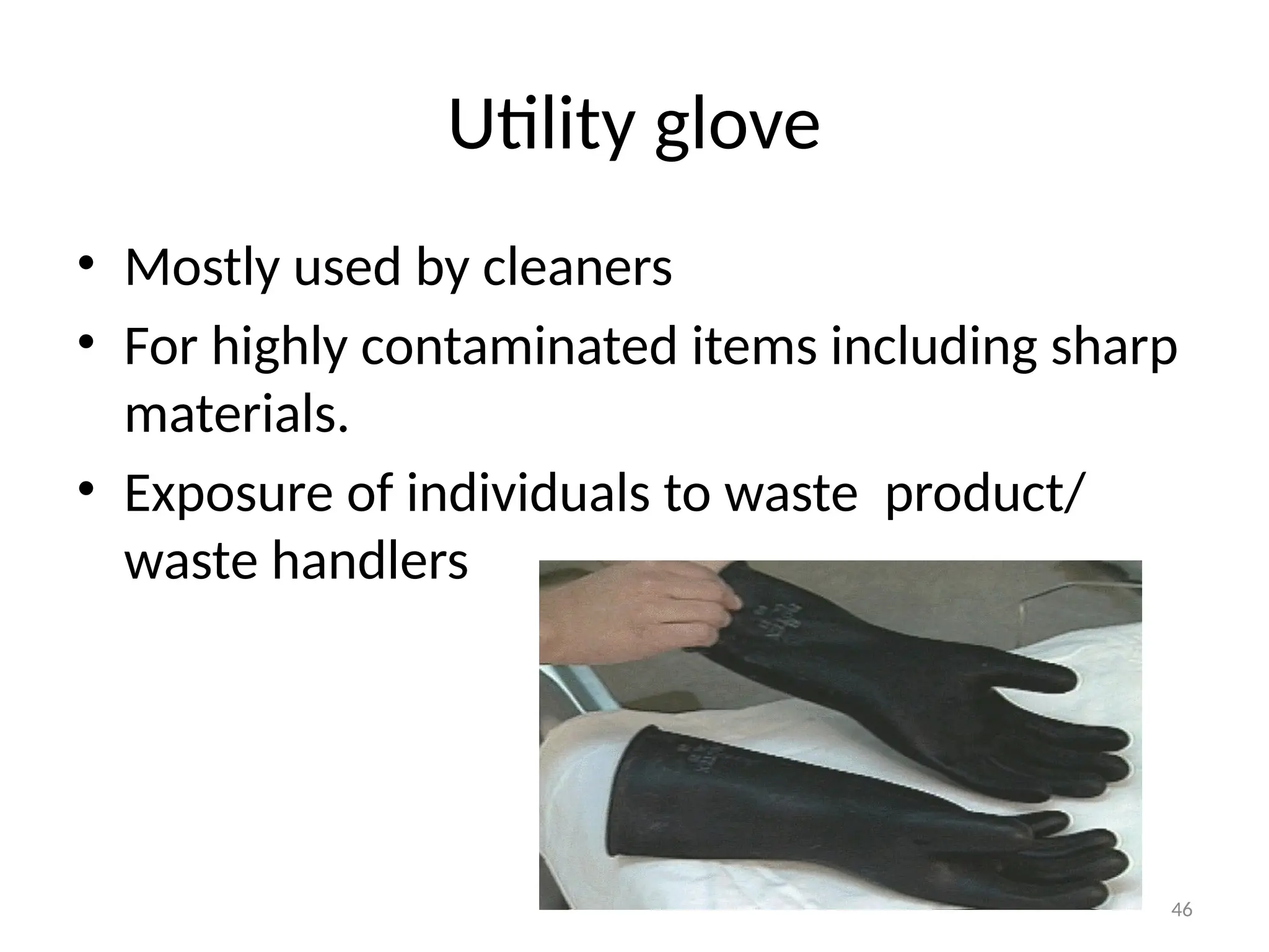 46
Utility glove
• Mostly used by cleaners
• For highly contaminated items including sharp
materials.
• Exposure of individuals to waste product/
waste handlers
 