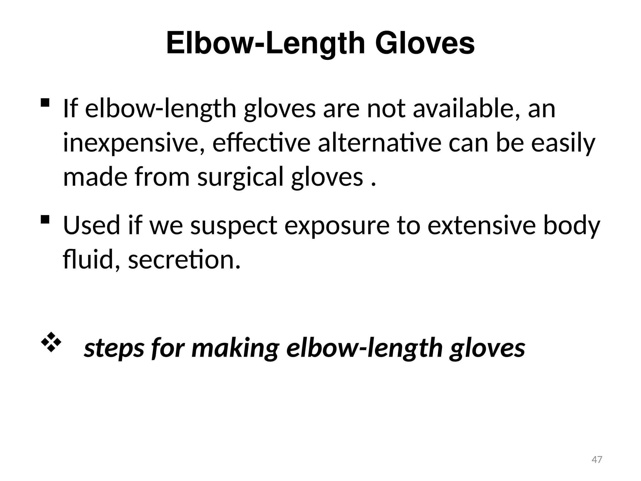 47
Elbow-Length Gloves
 If elbow-length gloves are not available, an
inexpensive, effective alternative can be easily
made from surgical gloves .
 Used if we suspect exposure to extensive body
fluid, secretion.
 steps for making elbow-length gloves
 