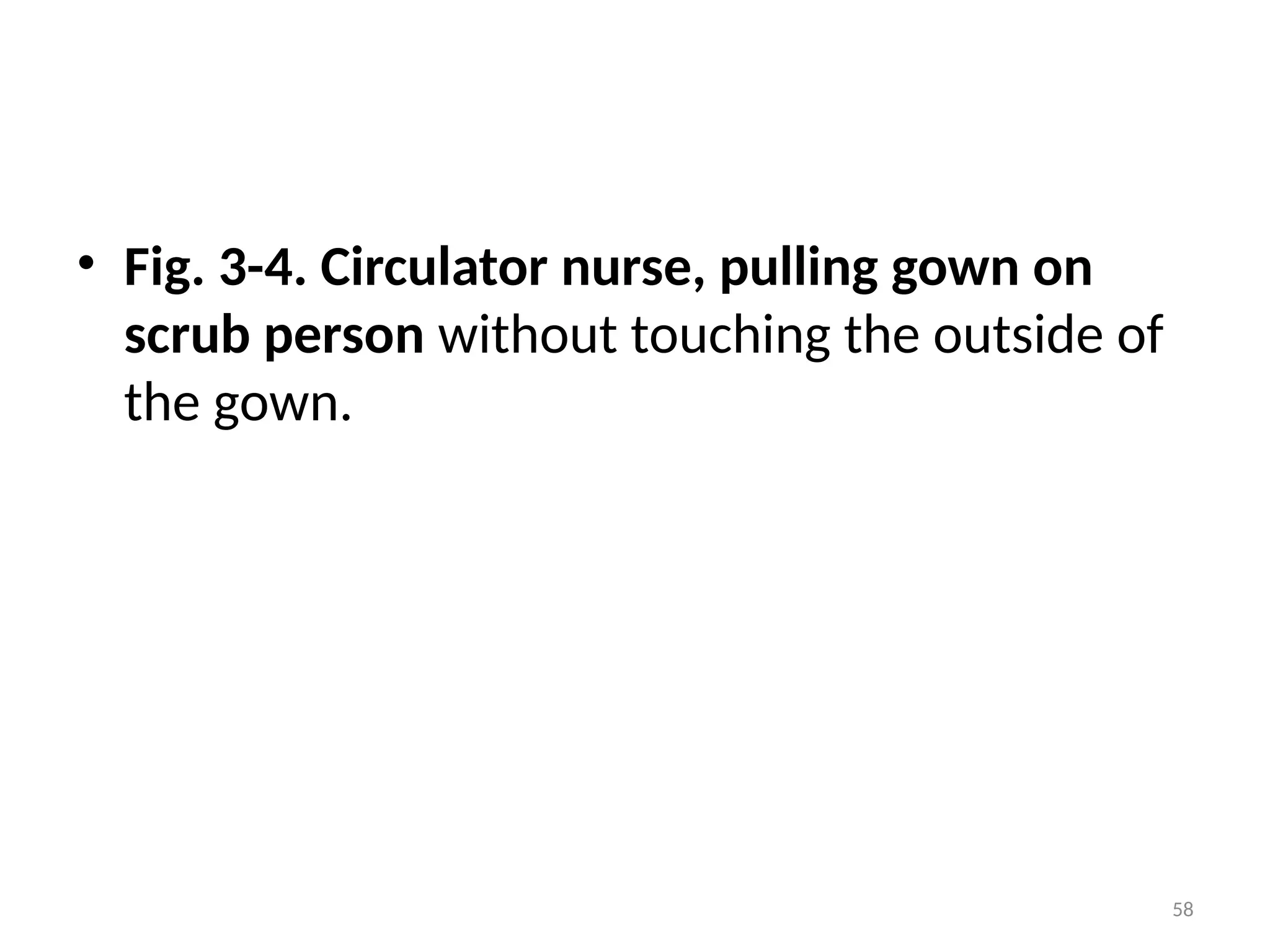 58
• Fig. 3-4. Circulator nurse, pulling gown on
scrub person without touching the outside of
the gown.
 