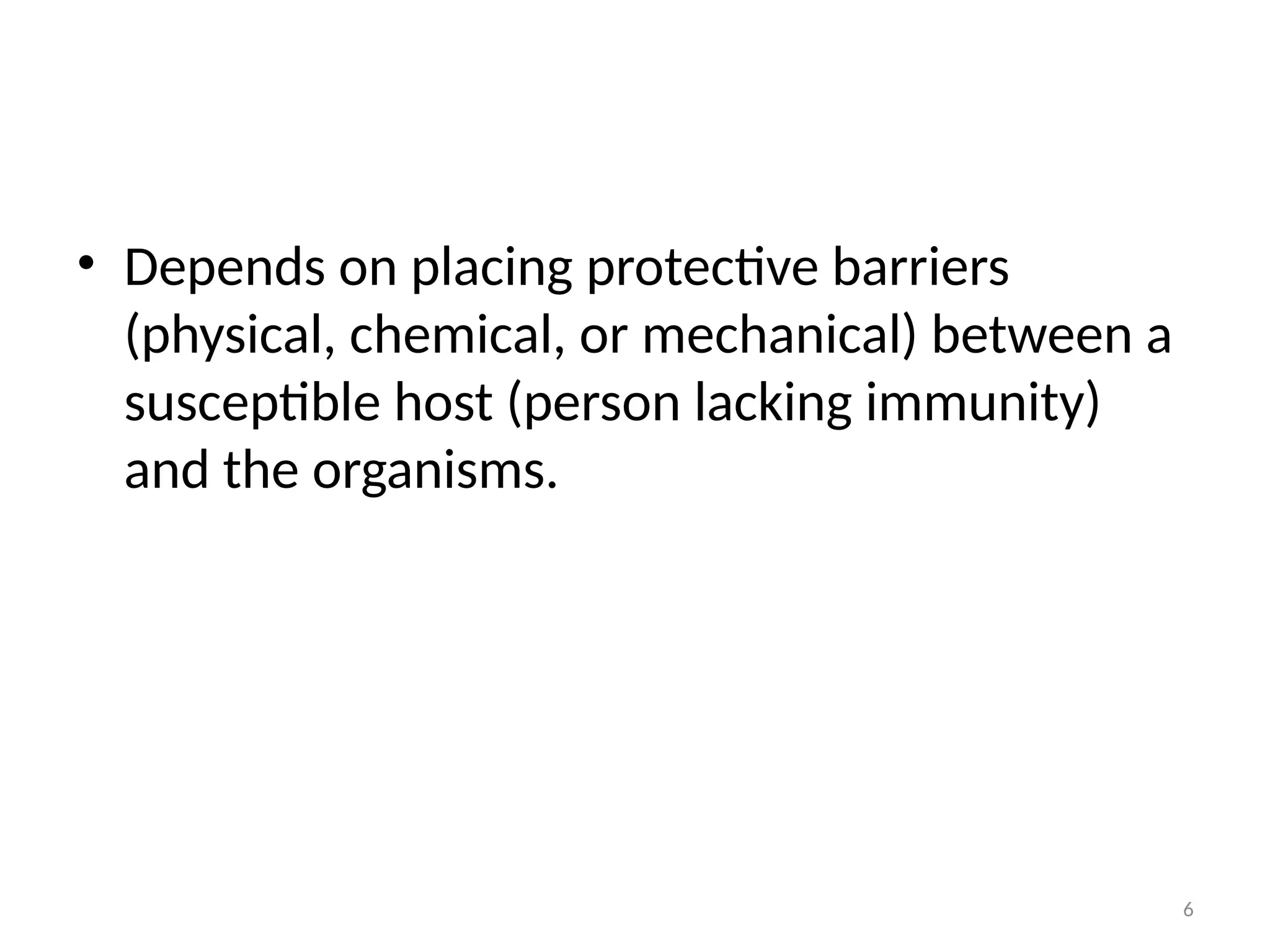 6
• Depends on placing protective barriers
(physical, chemical, or mechanical) between a
susceptible host (person lacking immunity)
and the organisms.
 