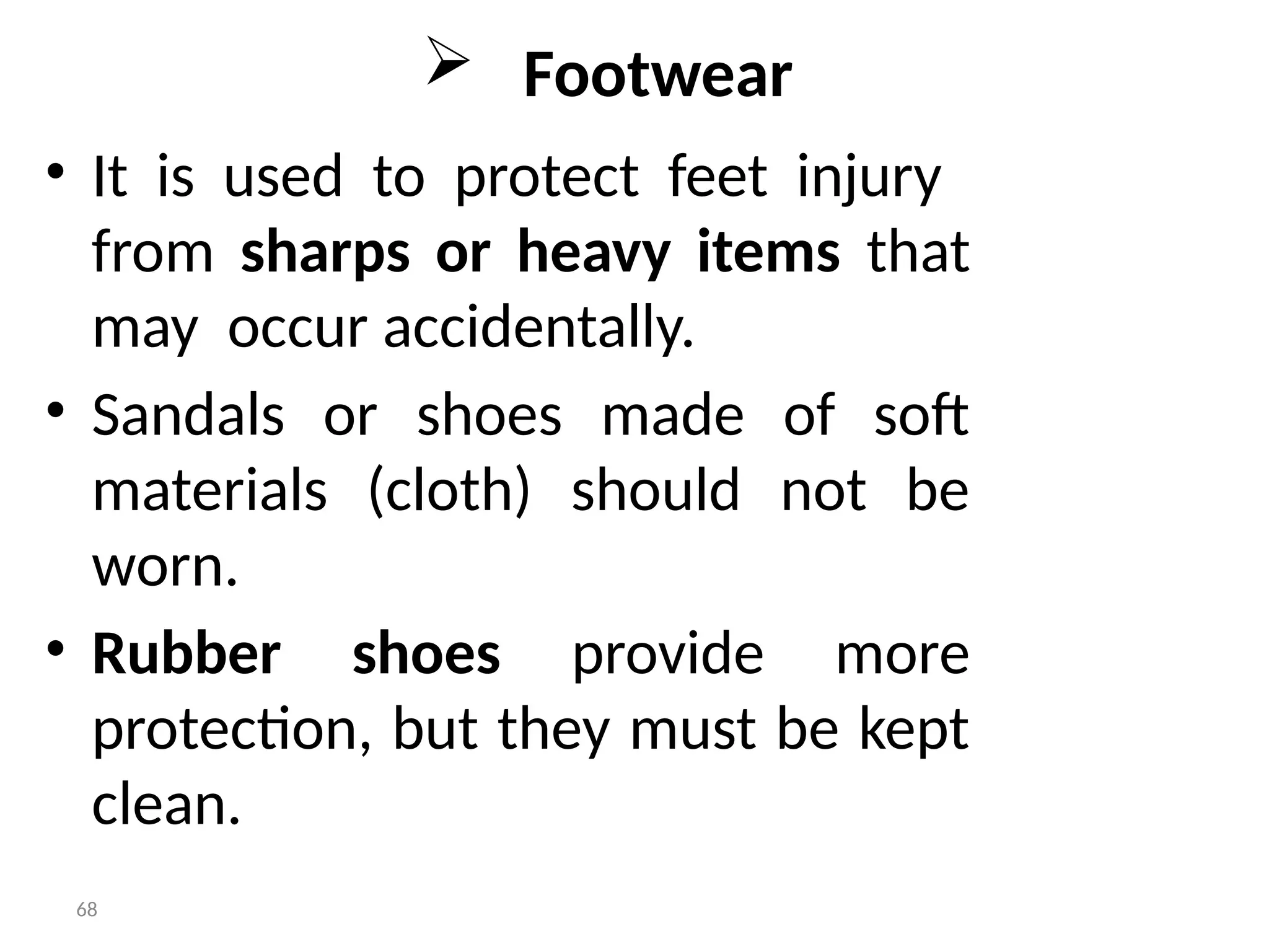 68
 Footwear
• It is used to protect feet injury
from sharps or heavy items that
may occur accidentally.
• Sandals or shoes made of soft
materials (cloth) should not be
worn.
• Rubber shoes provide more
protection, but they must be kept
clean.
 