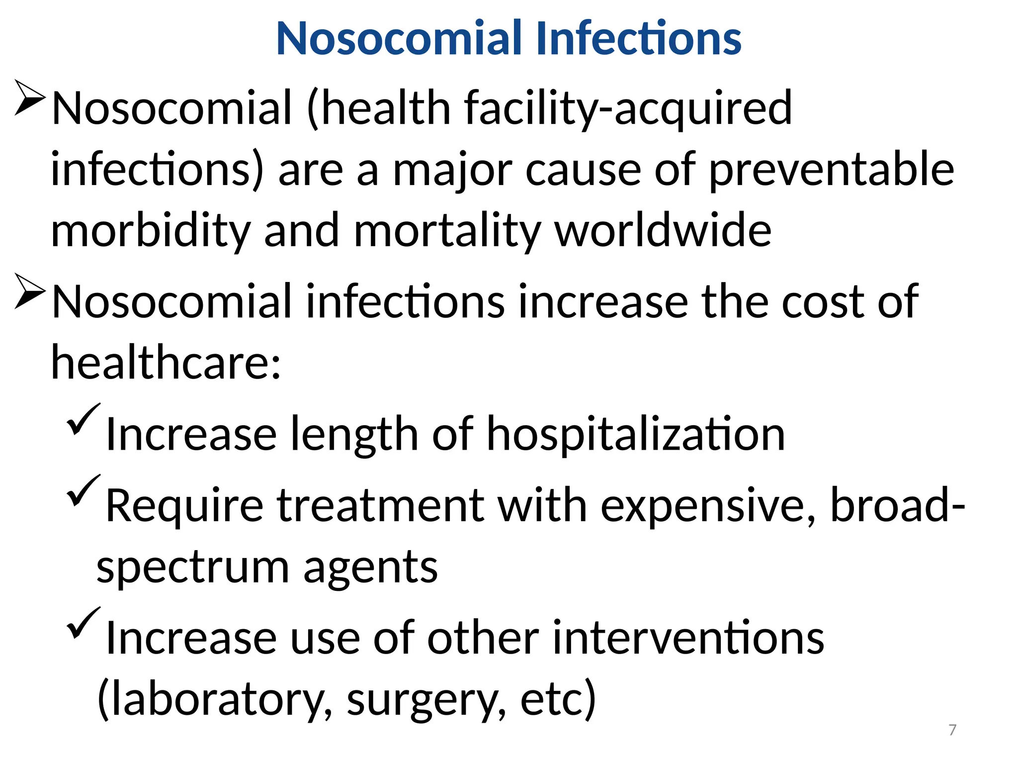 7
Nosocomial Infections
Nosocomial (health facility-acquired
infections) are a major cause of preventable
morbidity and mortality worldwide
Nosocomial infections increase the cost of
healthcare:
Increase length of hospitalization
Require treatment with expensive, broad-
spectrum agents
Increase use of other interventions
(laboratory, surgery, etc)
 