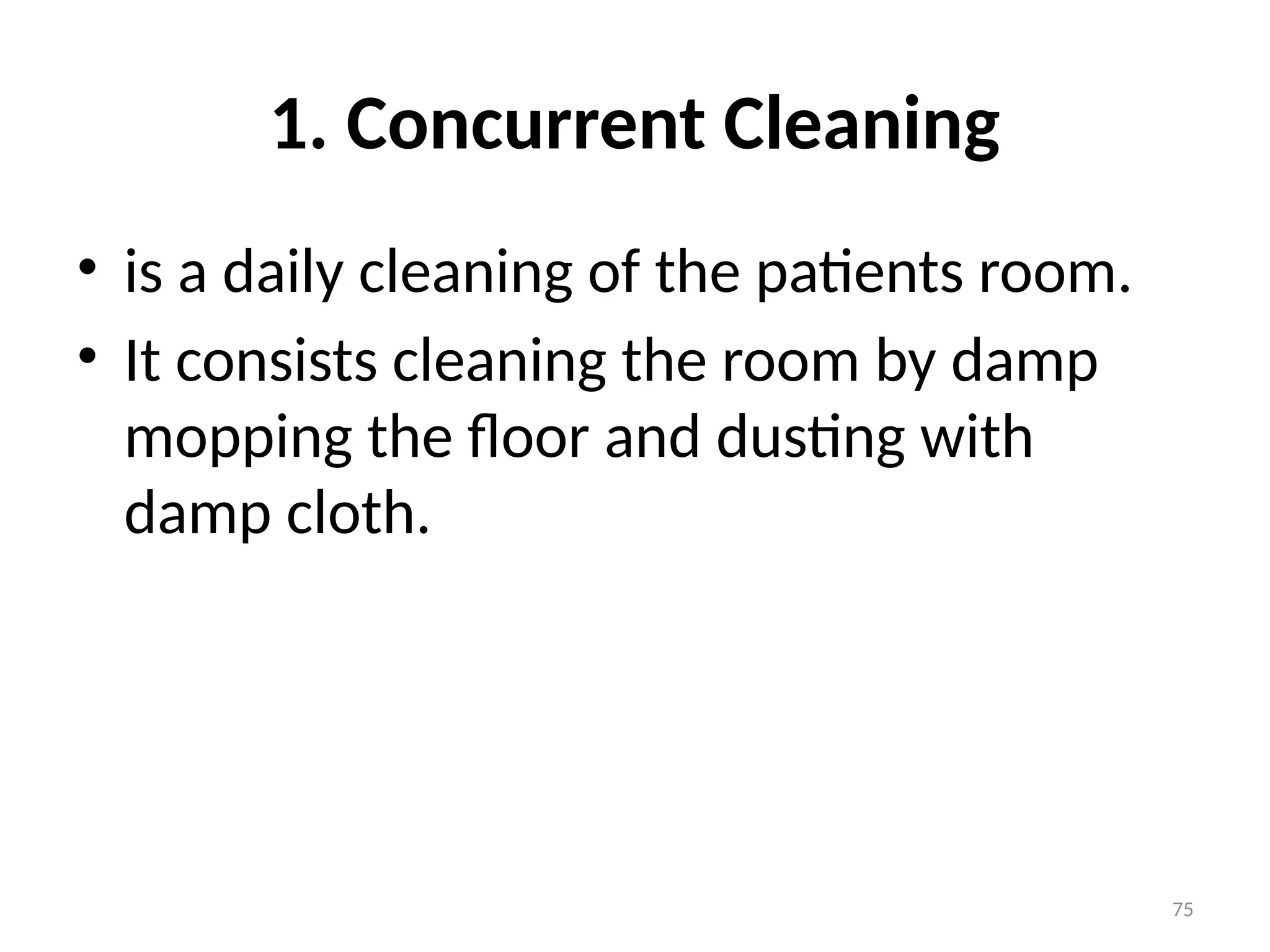 75
1. Concurrent Cleaning
• is a daily cleaning of the patients room.
• It consists cleaning the room by damp
mopping the floor and dusting with
damp cloth.
 