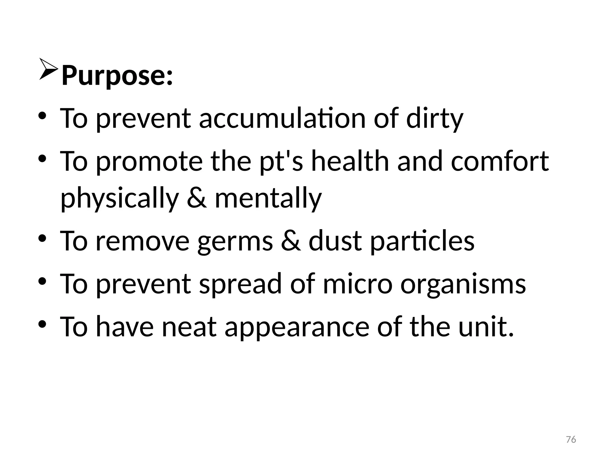 76
Purpose:
• To prevent accumulation of dirty
• To promote the pt's health and comfort
physically & mentally
• To remove germs & dust particles
• To prevent spread of micro organisms
• To have neat appearance of the unit.
 