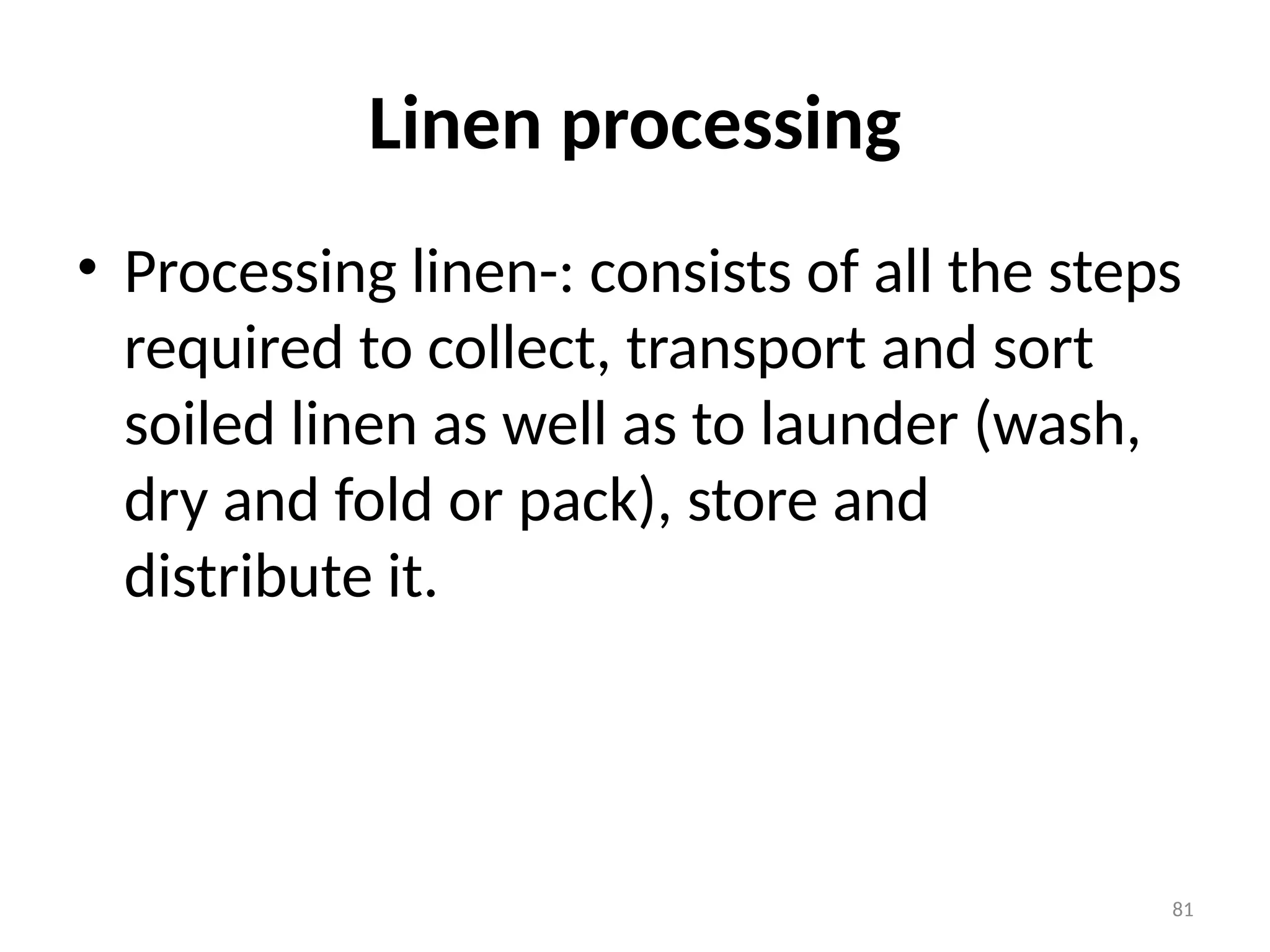 81
Linen processing
• Processing linen-: consists of all the steps
required to collect, transport and sort
soiled linen as well as to launder (wash,
dry and fold or pack), store and
distribute it.
 